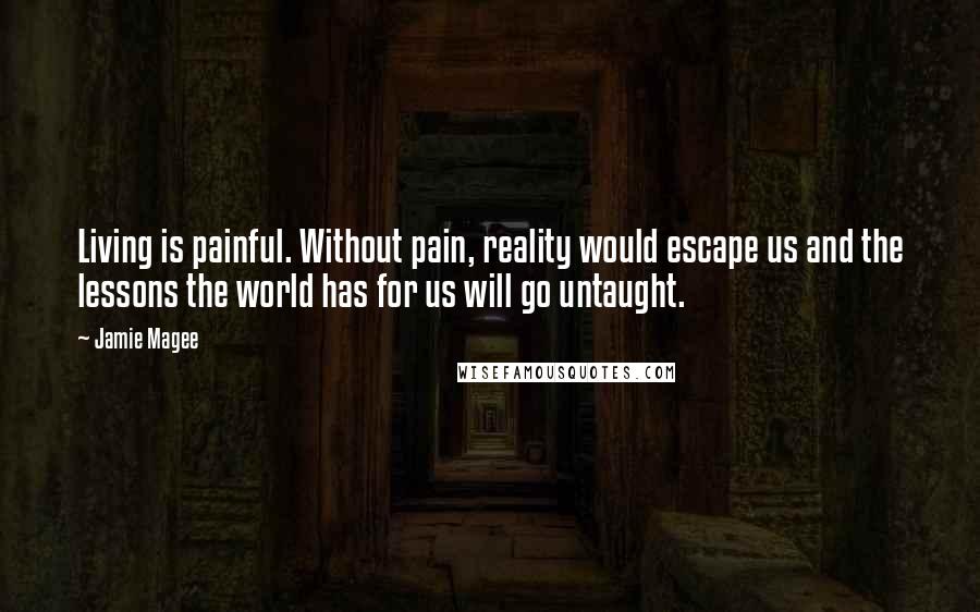 Jamie Magee quotes: Living is painful. Without pain, reality would escape us and the lessons the world has for us will go untaught.