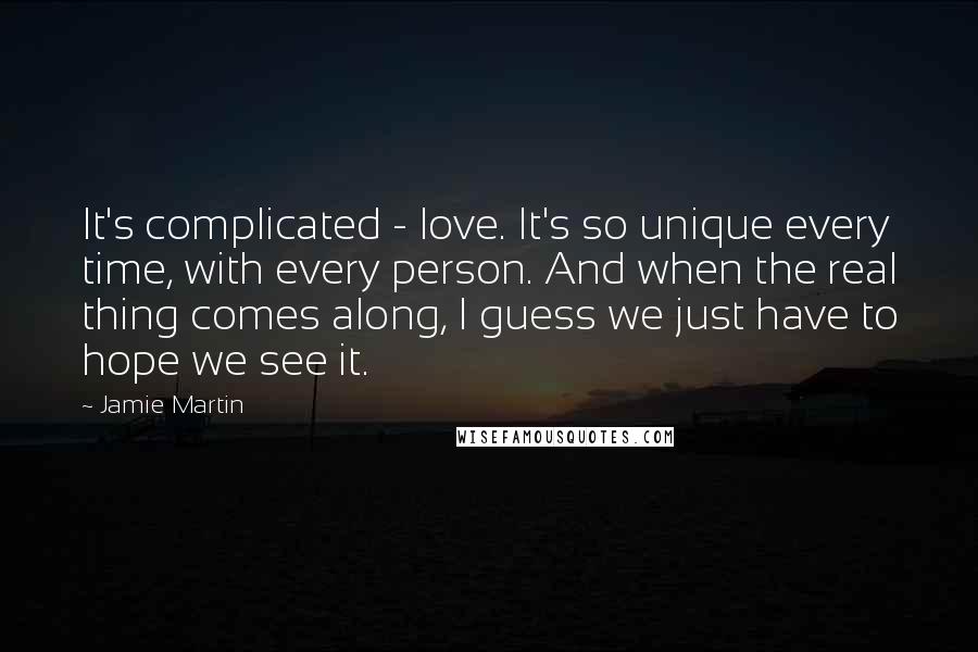 Jamie Martin quotes: It's complicated - love. It's so unique every time, with every person. And when the real thing comes along, I guess we just have to hope we see it.