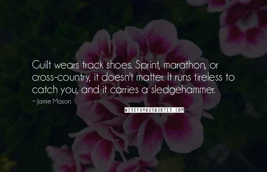 Jamie Mason quotes: Guilt wears track shoes. Sprint, marathon, or cross-country, it doesn't matter. It runs tireless to catch you, and it carries a sledgehammer.