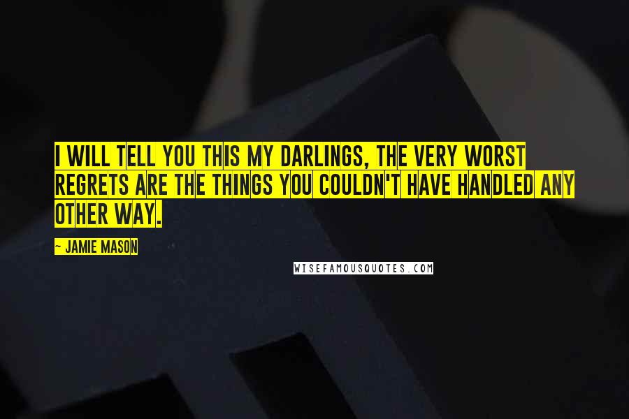 Jamie Mason quotes: I will tell you this my darlings, the very worst regrets are the things you couldn't have handled any other way.