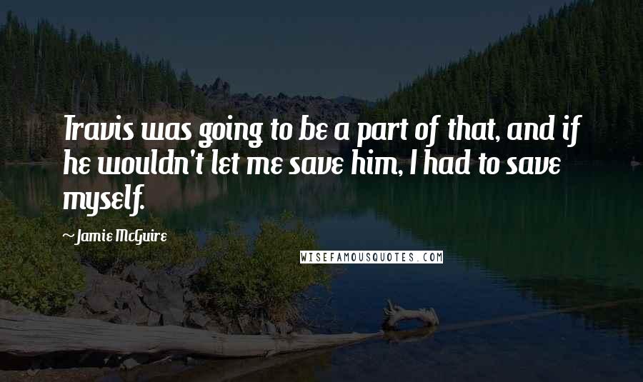 Jamie McGuire quotes: Travis was going to be a part of that, and if he wouldn't let me save him, I had to save myself.