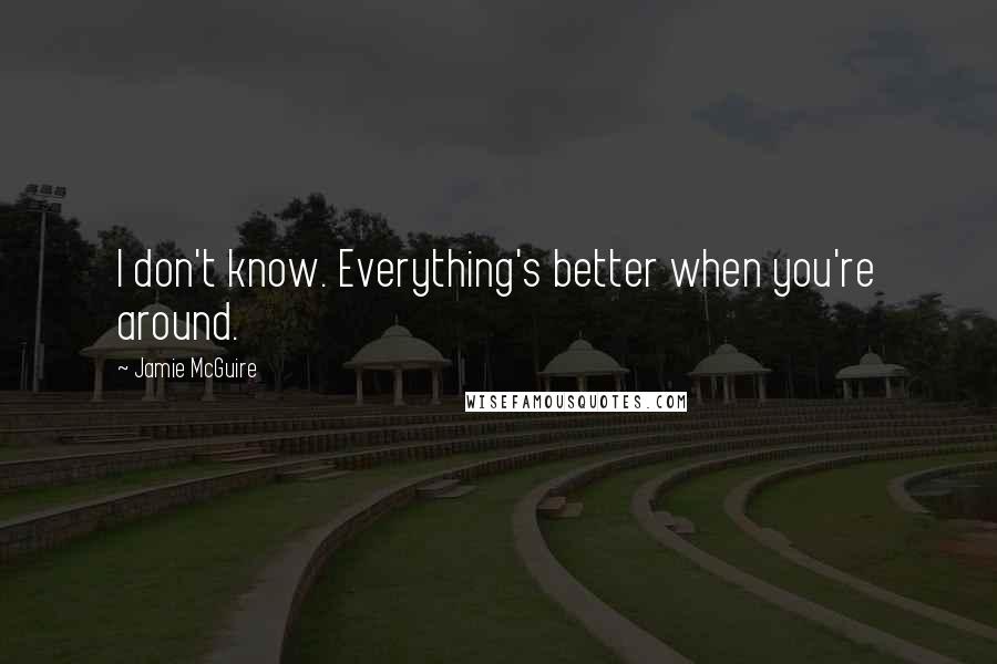 Jamie McGuire quotes: I don't know. Everything's better when you're around.