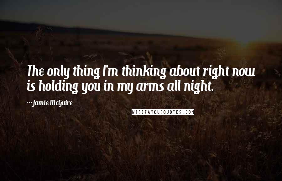 Jamie McGuire quotes: The only thing I'm thinking about right now is holding you in my arms all night.