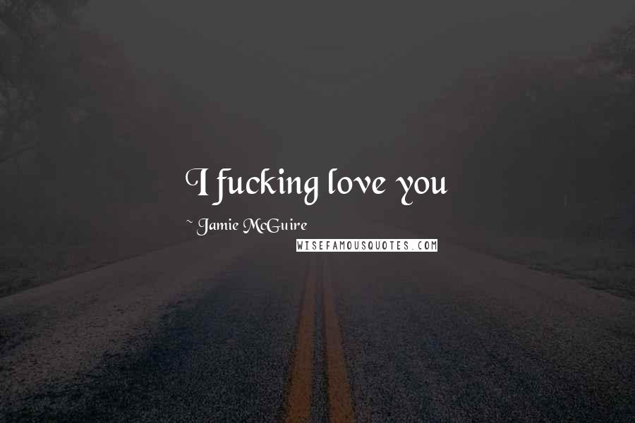 Jamie McGuire quotes: I fucking love you