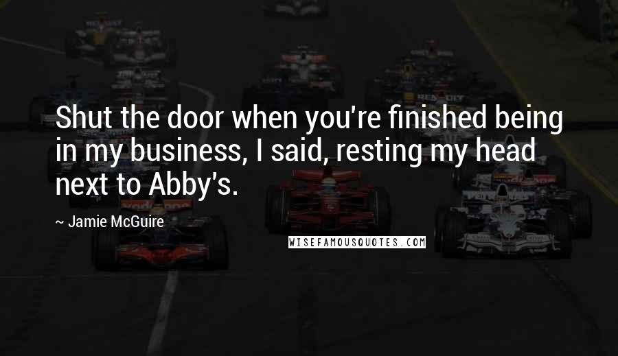 Jamie McGuire quotes: Shut the door when you're finished being in my business, I said, resting my head next to Abby's.