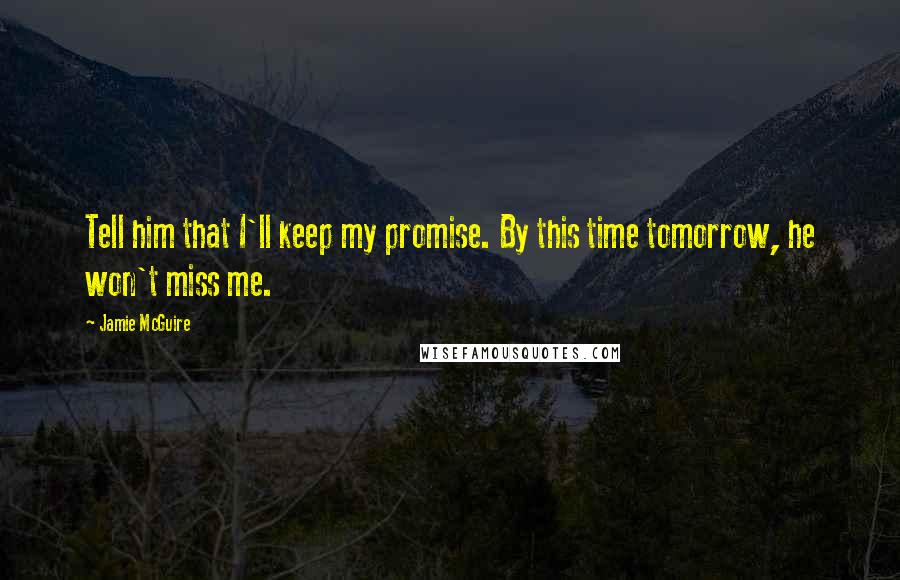 Jamie McGuire quotes: Tell him that I'll keep my promise. By this time tomorrow, he won't miss me.