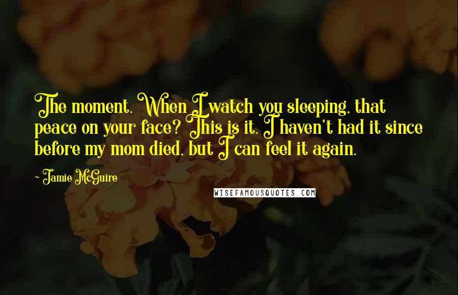 Jamie McGuire quotes: The moment. When I watch you sleeping, that peace on your face? This is it. I haven't had it since before my mom died, but I can feel it again.