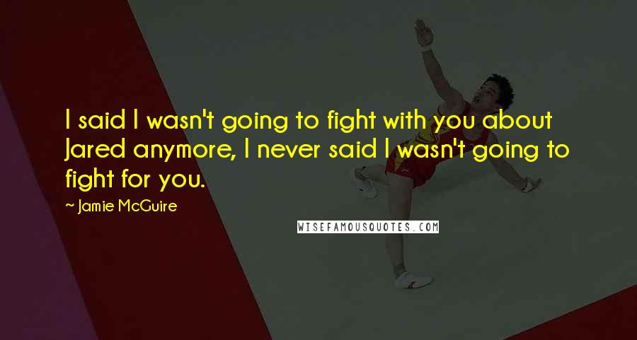 Jamie McGuire quotes: I said I wasn't going to fight with you about Jared anymore, I never said I wasn't going to fight for you.