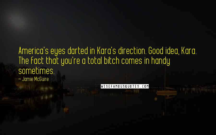Jamie McGuire quotes: America's eyes darted in Kara's direction. Good idea, Kara. The fact that you're a total bitch comes in handy sometimes.