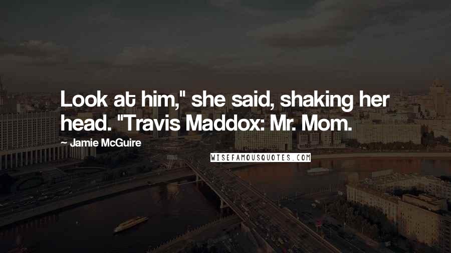 Jamie McGuire quotes: Look at him," she said, shaking her head. "Travis Maddox: Mr. Mom.