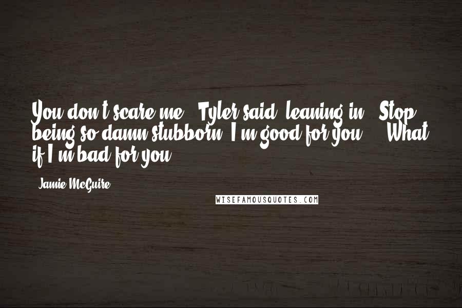 Jamie McGuire quotes: You don't scare me," Tyler said, leaning in. "Stop being so damn stubborn. I'm good for you."- "What if I'm bad for you?