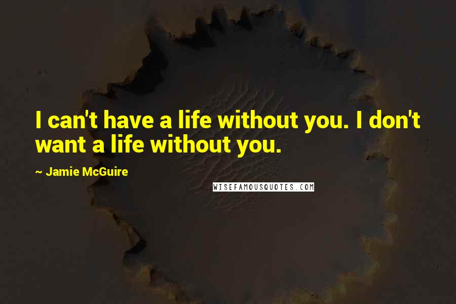 Jamie McGuire quotes: I can't have a life without you. I don't want a life without you.