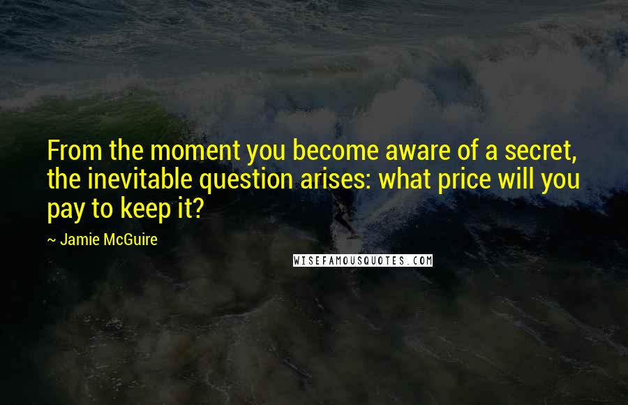 Jamie McGuire quotes: From the moment you become aware of a secret, the inevitable question arises: what price will you pay to keep it?