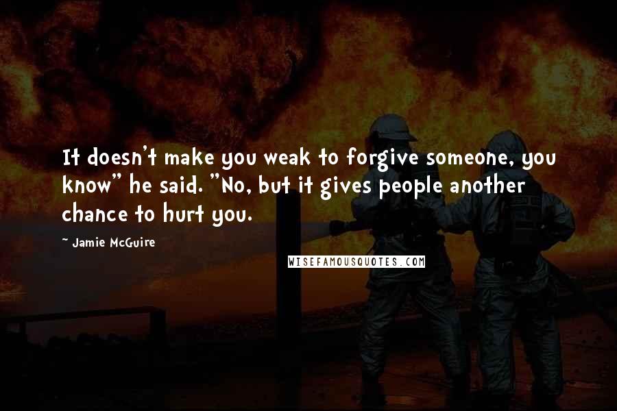 Jamie McGuire quotes: It doesn't make you weak to forgive someone, you know" he said. "No, but it gives people another chance to hurt you.