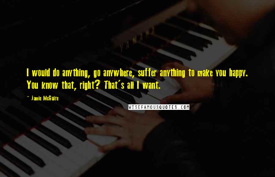 Jamie McGuire quotes: I would do anything, go anywhere, suffer anything to make you happy. You know that, right? That's all I want.