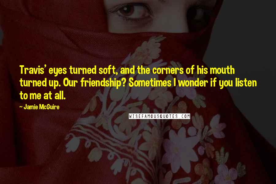 Jamie McGuire quotes: Travis' eyes turned soft, and the corners of his mouth turned up. Our friendship? Sometimes I wonder if you listen to me at all.