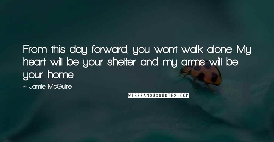 Jamie McGuire quotes: From this day forward, you won't walk alone. My heart will be your shelter and my arms will be your home.