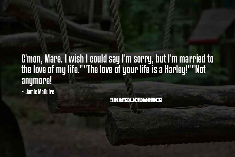 Jamie McGuire quotes: C'mon, Mare. I wish I could say I'm sorry, but I'm married to the love of my life.""The love of your life is a Harley!""Not anymore!