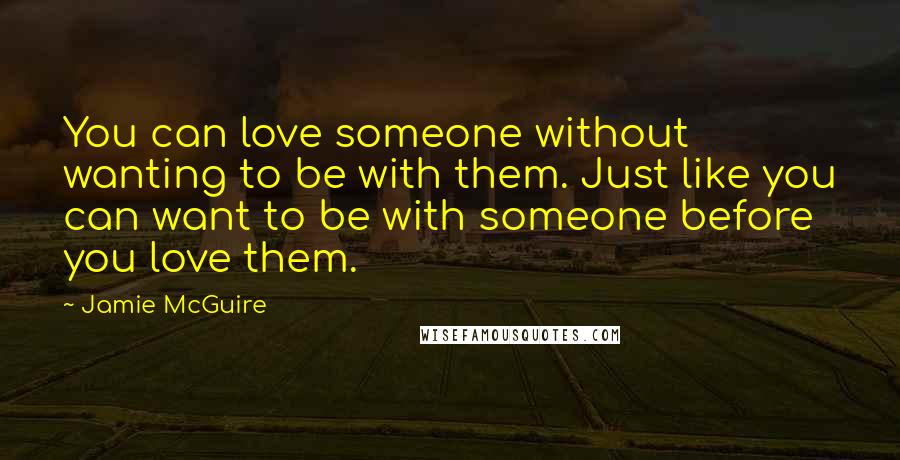 Jamie McGuire quotes: You can love someone without wanting to be with them. Just like you can want to be with someone before you love them.