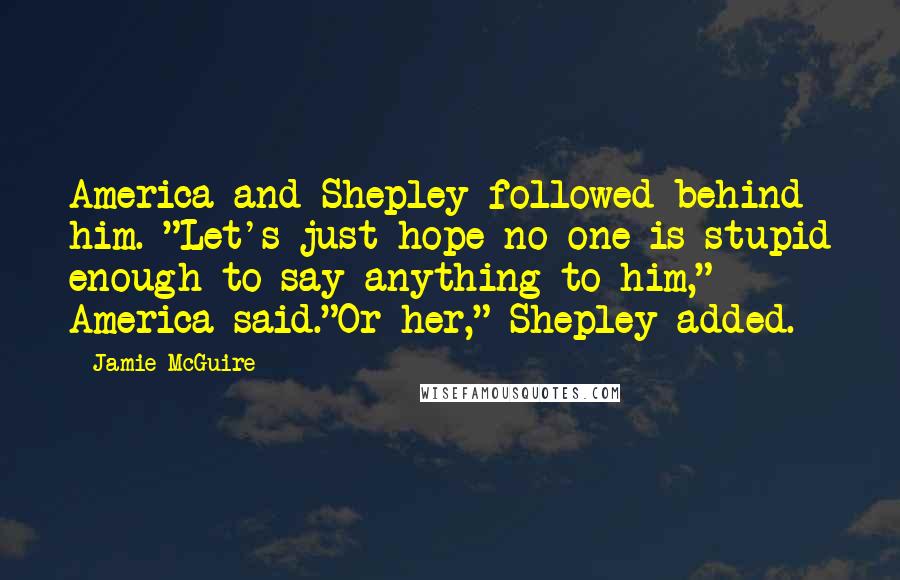 Jamie McGuire quotes: America and Shepley followed behind him. "Let's just hope no one is stupid enough to say anything to him," America said."Or her," Shepley added.