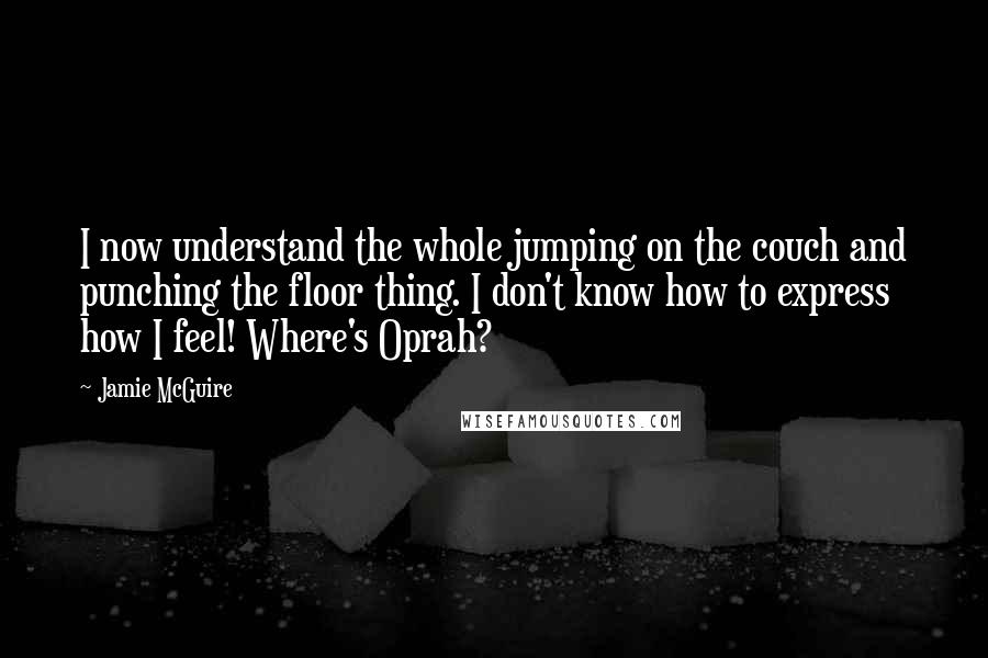 Jamie McGuire quotes: I now understand the whole jumping on the couch and punching the floor thing. I don't know how to express how I feel! Where's Oprah?