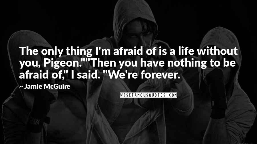 Jamie McGuire quotes: The only thing I'm afraid of is a life without you, Pigeon.""Then you have nothing to be afraid of," I said. "We're forever.
