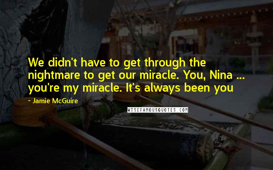 Jamie McGuire quotes: We didn't have to get through the nightmare to get our miracle. You, Nina ... you're my miracle. It's always been you