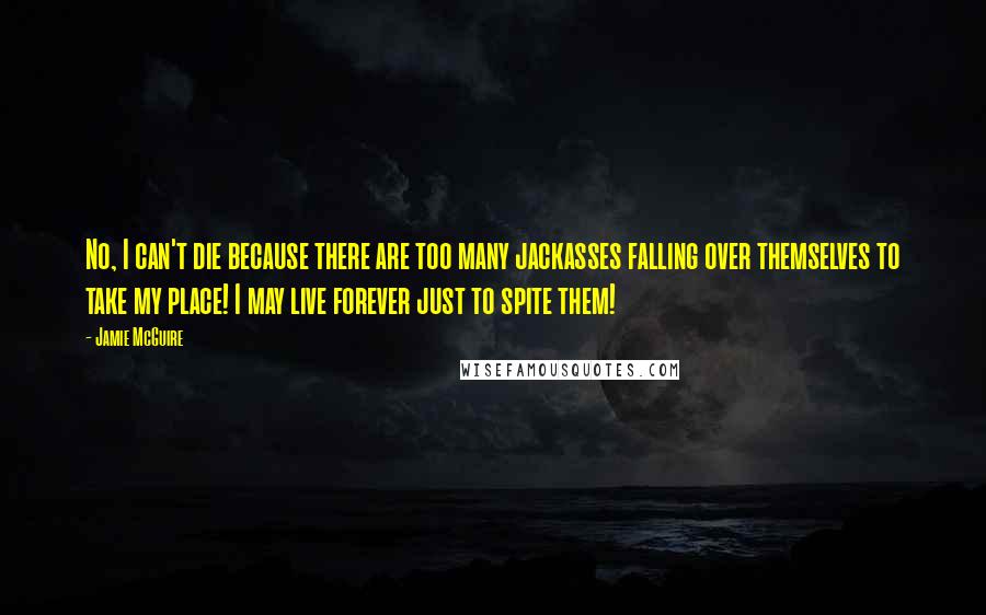 Jamie McGuire quotes: No, I can't die because there are too many jackasses falling over themselves to take my place! I may live forever just to spite them!