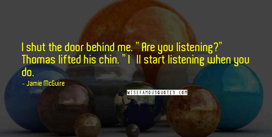 Jamie McGuire quotes: I shut the door behind me. "Are you listening?" Thomas lifted his chin. "I'll start listening when you do.