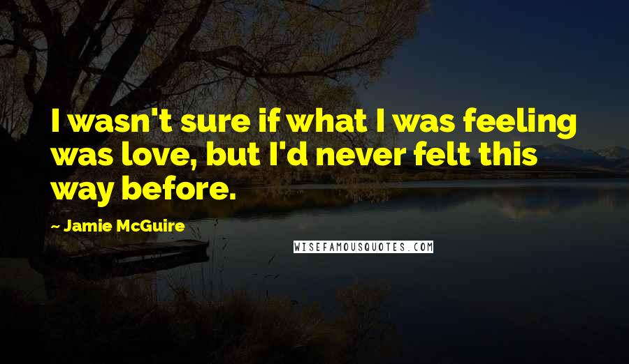 Jamie McGuire quotes: I wasn't sure if what I was feeling was love, but I'd never felt this way before.