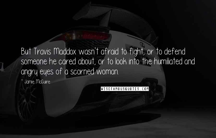 Jamie McGuire quotes: But Travis Maddox wasn't afraid to fight, or to defend someone he cared about, or to look into the humiliated and angry eyes of a scorned woman.