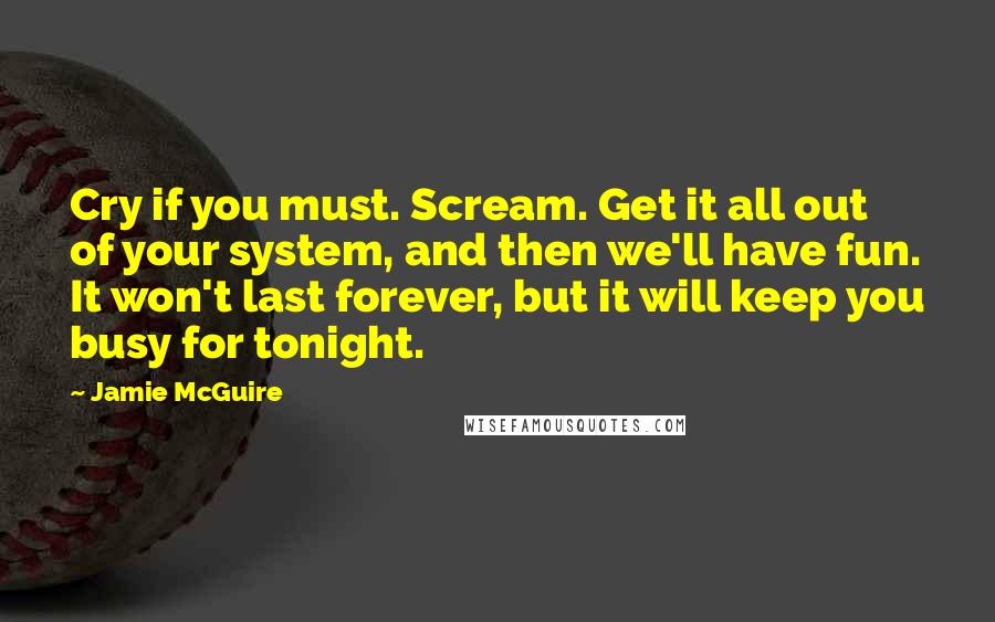 Jamie McGuire quotes: Cry if you must. Scream. Get it all out of your system, and then we'll have fun. It won't last forever, but it will keep you busy for tonight.
