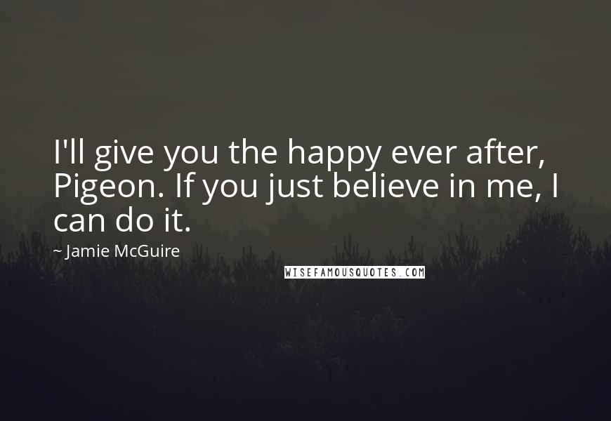 Jamie McGuire quotes: I'll give you the happy ever after, Pigeon. If you just believe in me, I can do it.