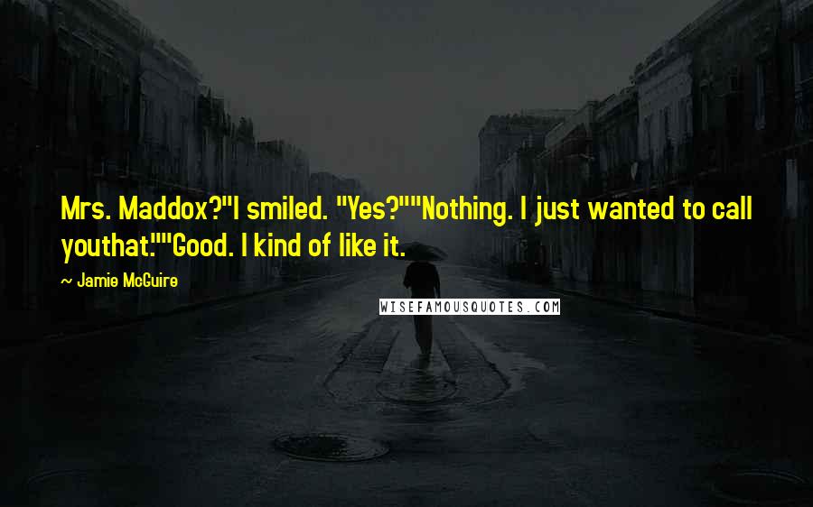 Jamie McGuire quotes: Mrs. Maddox?"I smiled. "Yes?""Nothing. I just wanted to call youthat.""Good. I kind of like it.