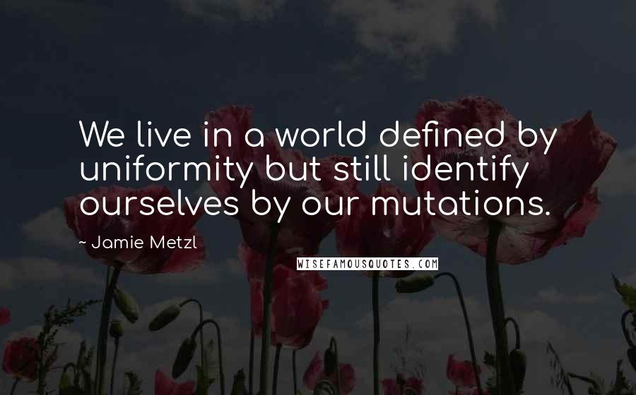 Jamie Metzl quotes: We live in a world defined by uniformity but still identify ourselves by our mutations.