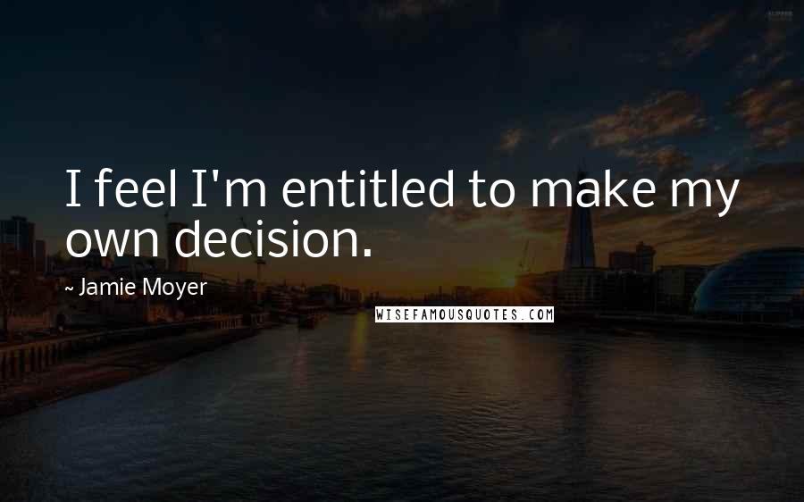 Jamie Moyer quotes: I feel I'm entitled to make my own decision.