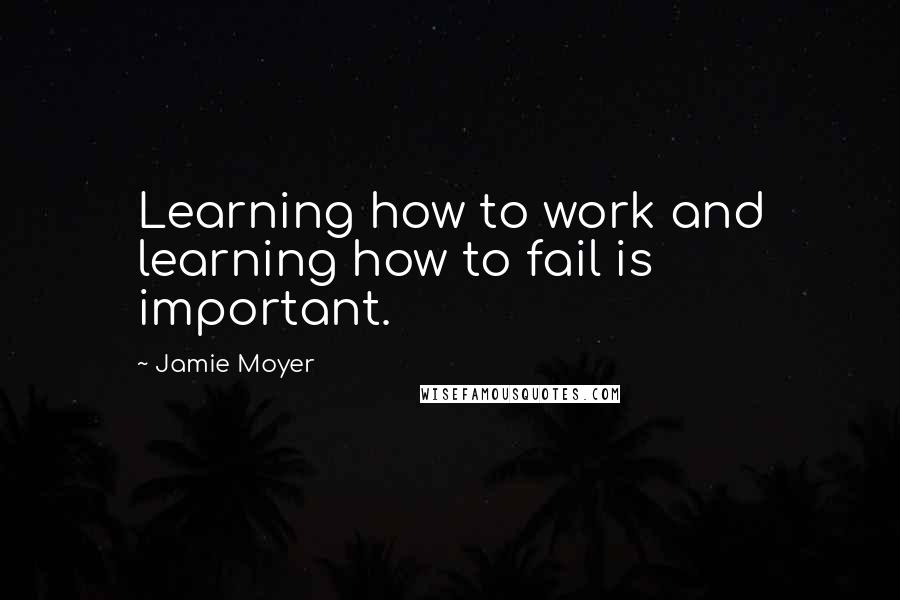 Jamie Moyer quotes: Learning how to work and learning how to fail is important.