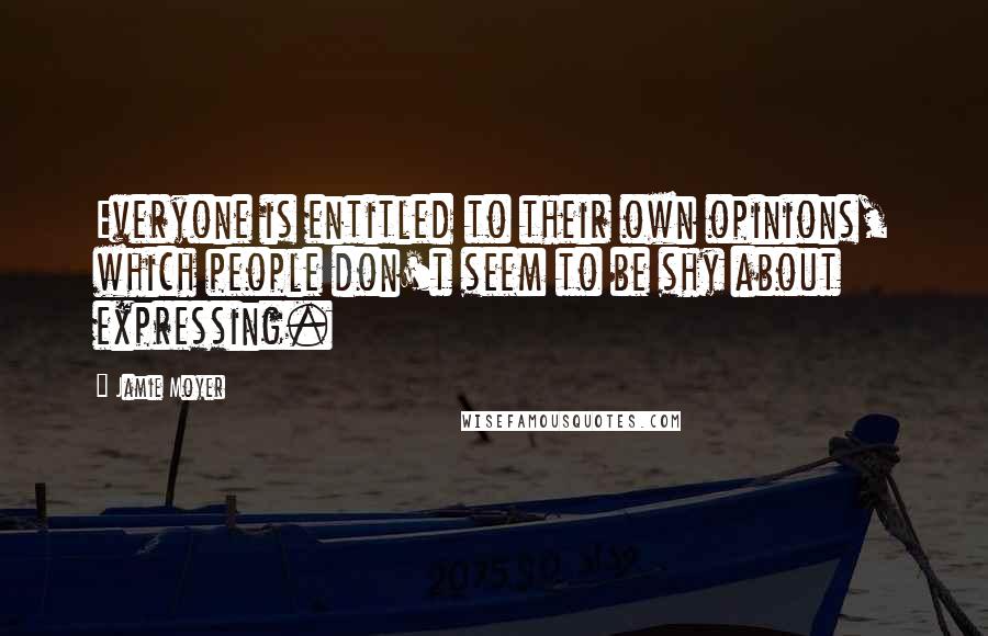 Jamie Moyer quotes: Everyone is entitled to their own opinions, which people don't seem to be shy about expressing.