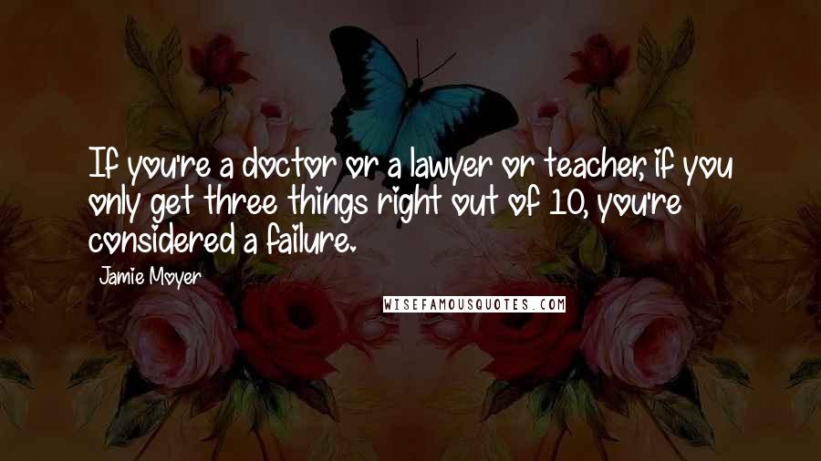 Jamie Moyer quotes: If you're a doctor or a lawyer or teacher, if you only get three things right out of 10, you're considered a failure.