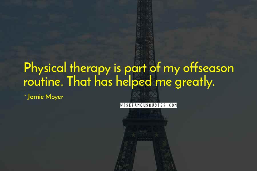 Jamie Moyer quotes: Physical therapy is part of my offseason routine. That has helped me greatly.