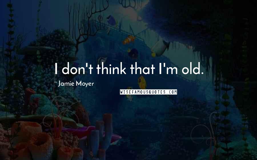 Jamie Moyer quotes: I don't think that I'm old.