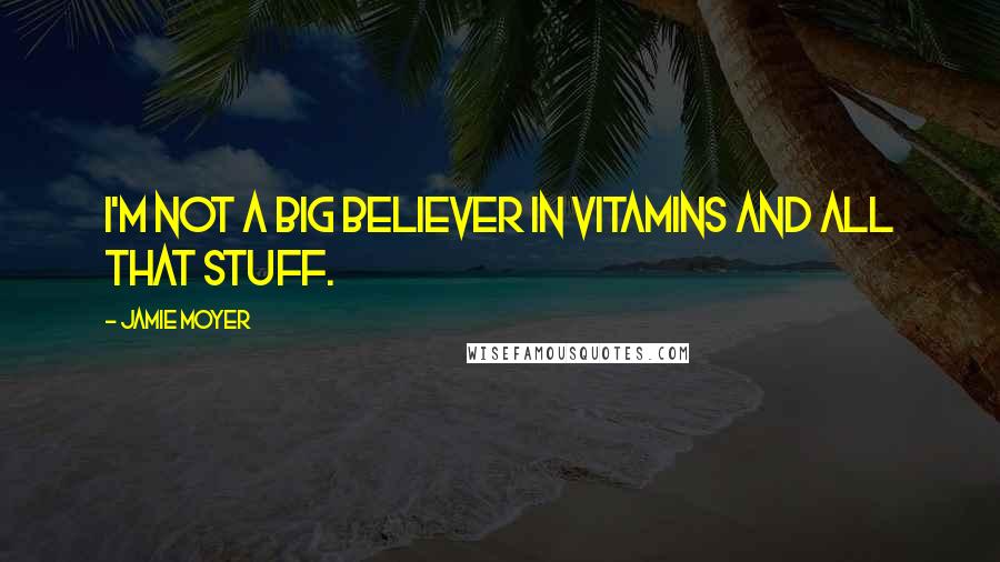 Jamie Moyer quotes: I'm not a big believer in vitamins and all that stuff.