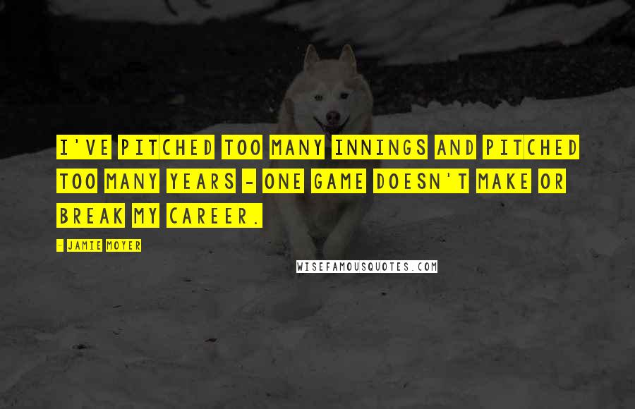 Jamie Moyer quotes: I've pitched too many innings and pitched too many years - one game doesn't make or break my career.