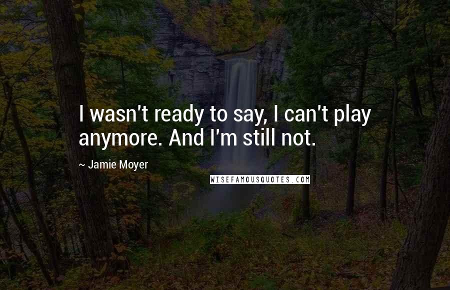 Jamie Moyer quotes: I wasn't ready to say, I can't play anymore. And I'm still not.
