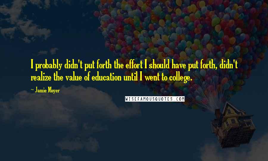 Jamie Moyer quotes: I probably didn't put forth the effort I should have put forth, didn't realize the value of education until I went to college.