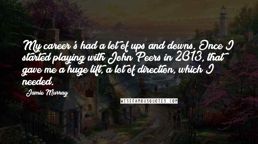 Jamie Murray quotes: My career's had a lot of ups and downs. Once I started playing with John Peers in 2013, that gave me a huge lift, a lot of direction, which I