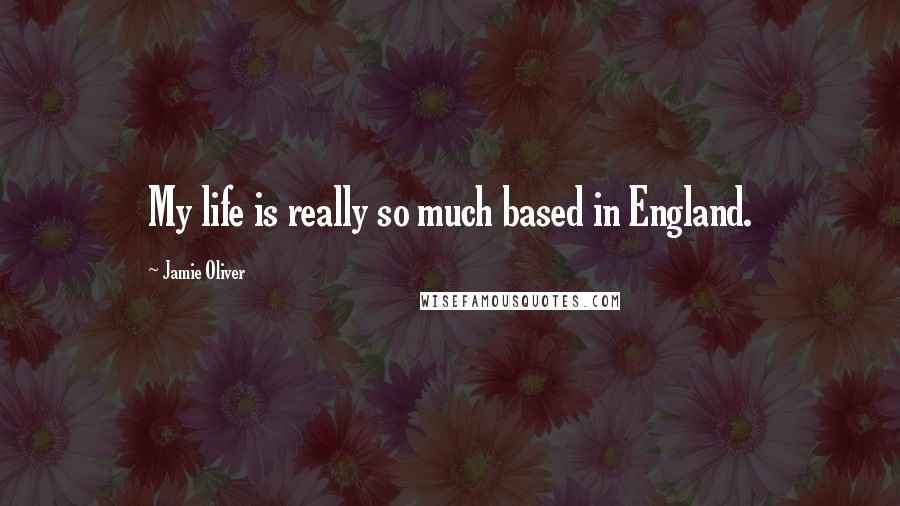 Jamie Oliver quotes: My life is really so much based in England.