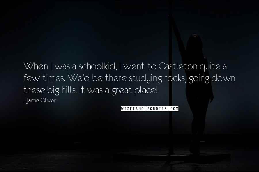 Jamie Oliver quotes: When I was a schoolkid, I went to Castleton quite a few times. We'd be there studying rocks, going down these big hills. It was a great place!