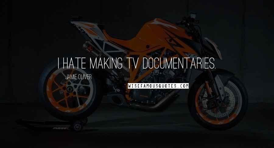 Jamie Oliver quotes: I hate making TV documentaries.