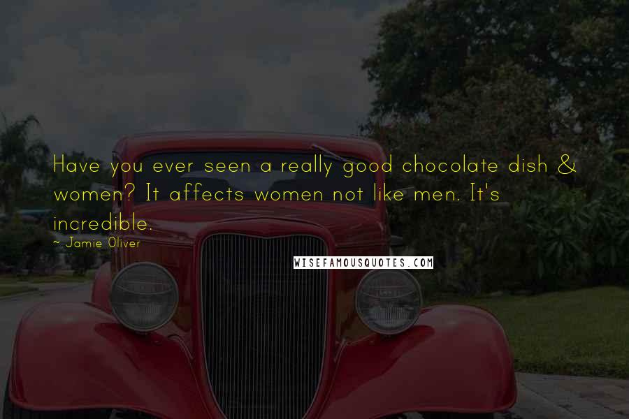 Jamie Oliver quotes: Have you ever seen a really good chocolate dish & women? It affects women not like men. It's incredible.